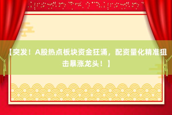 【突发！A股热点板块资金狂涌，配资量化精准狙击暴涨龙头！】