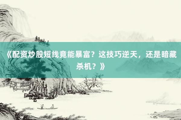 《配资炒股短线竟能暴富？这技巧逆天，还是暗藏杀机？》