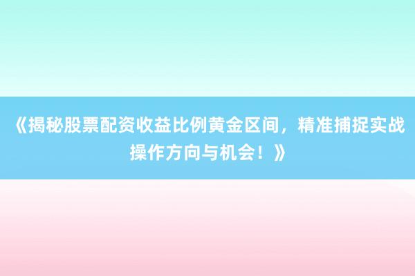 《揭秘股票配资收益比例黄金区间，精准捕捉实战操作方向与机会！》