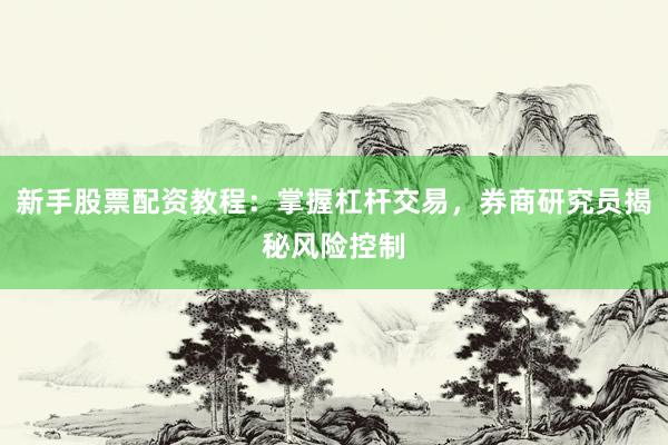 新手股票配资教程：掌握杠杆交易，券商研究员揭秘风险控制