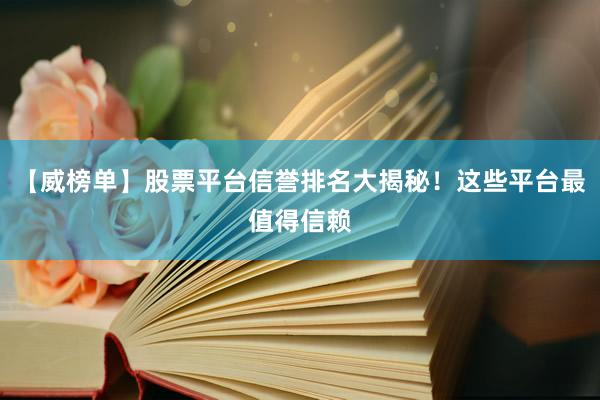 【威榜单】股票平台信誉排名大揭秘！这些平台最值得信赖
