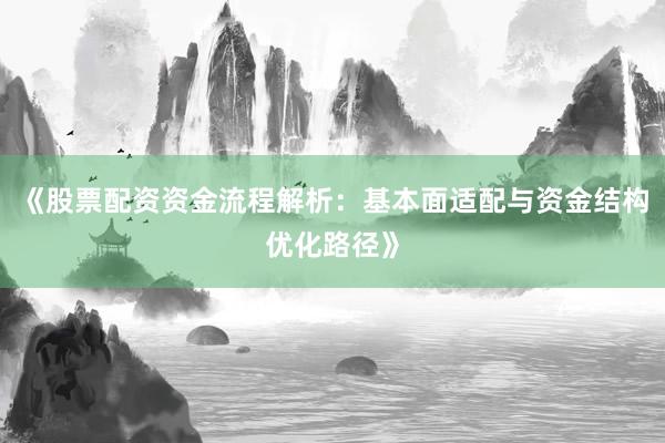 《股票配资资金流程解析：基本面适配与资金结构优化路径》