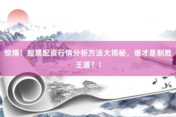 惊爆！股票配资行情分析方法大揭秘，谁才是制胜王道？！