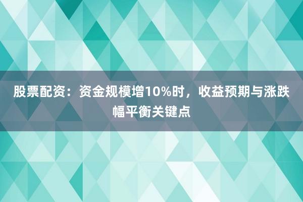 股票配资：资金规模增10%时，收益预期与涨跌幅平衡关键点