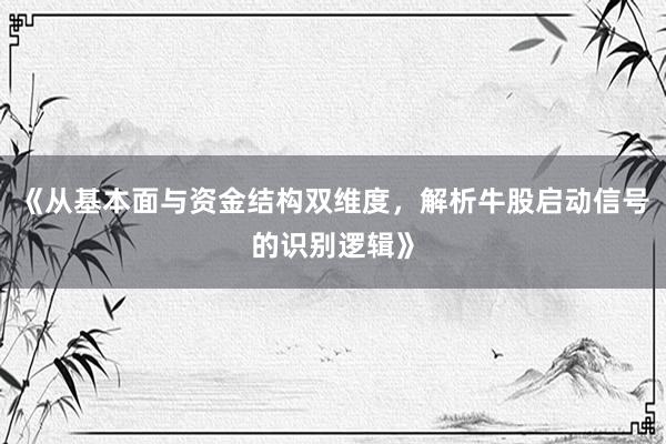 《从基本面与资金结构双维度，解析牛股启动信号的识别逻辑》