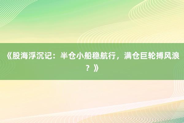 《股海浮沉记：半仓小船稳航行，满仓巨轮搏风浪？》