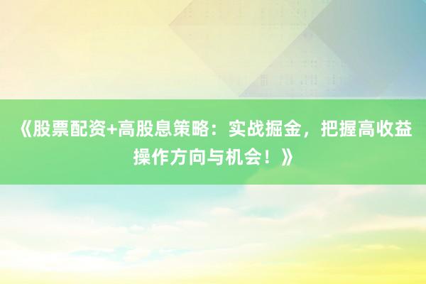 《股票配资+高股息策略：实战掘金，把握高收益操作方向与机会！》