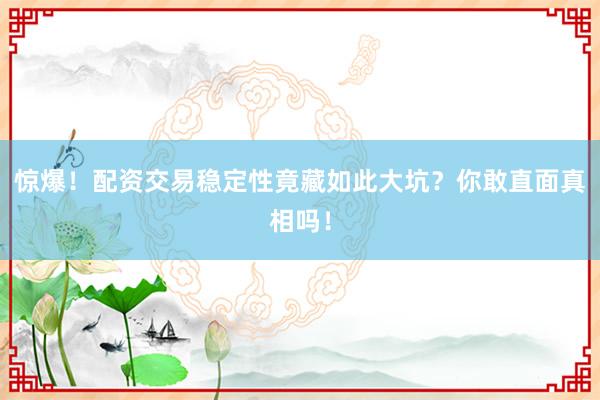 惊爆！配资交易稳定性竟藏如此大坑？你敢直面真相吗！