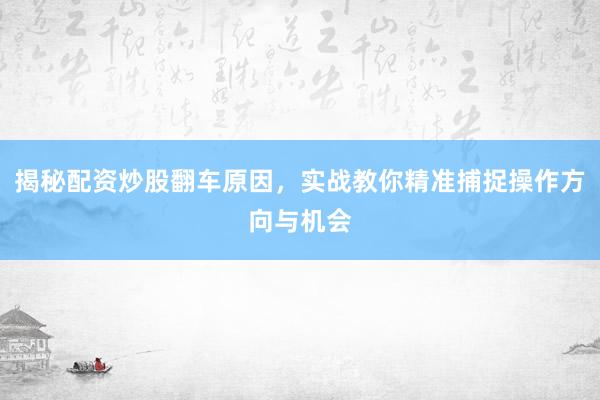 揭秘配资炒股翻车原因，实战教你精准捕捉操作方向与机会