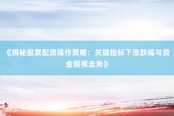 《揭秘股票配资操作策略：关键指标下涨跌幅与资金规模走势》