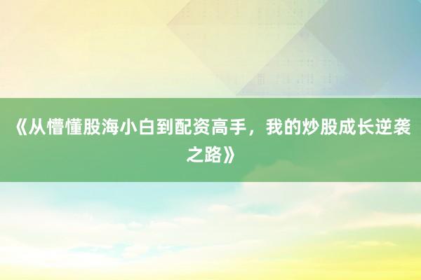 《从懵懂股海小白到配资高手，我的炒股成长逆袭之路》