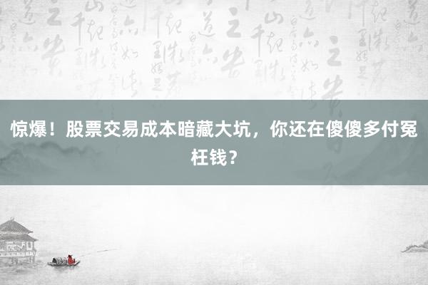 惊爆！股票交易成本暗藏大坑，你还在傻傻多付冤枉钱？