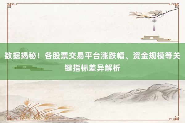 数据揭秘！各股票交易平台涨跌幅、资金规模等关键指标差异解析