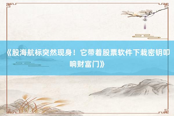 《股海航标突然现身！它带着股票软件下栽密钥叩响财富门》