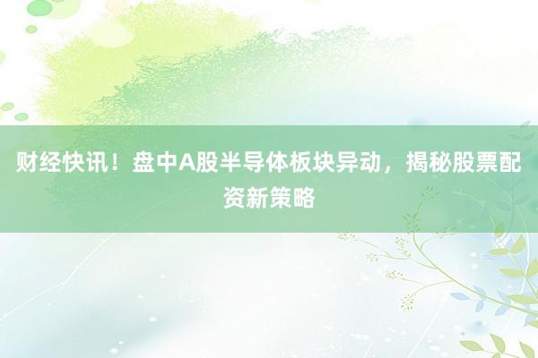 财经快讯！盘中A股半导体板块异动，揭秘股票配资新策略
