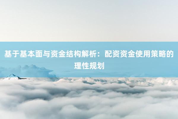 基于基本面与资金结构解析：配资资金使用策略的理性规划