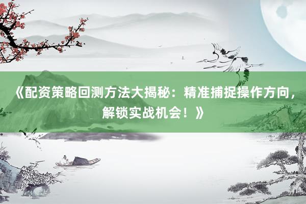 《配资策略回测方法大揭秘：精准捕捉操作方向，解锁实战机会！》