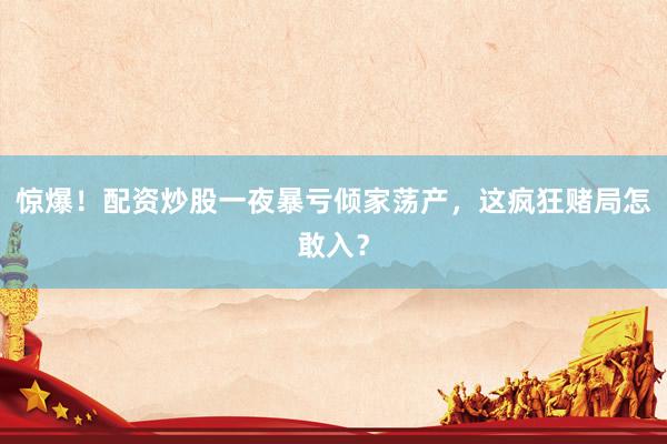 惊爆！配资炒股一夜暴亏倾家荡产，这疯狂赌局怎敢入？