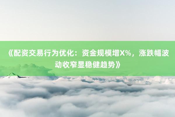 《配资交易行为优化：资金规模增X%，涨跌幅波动收窄显稳健趋势》