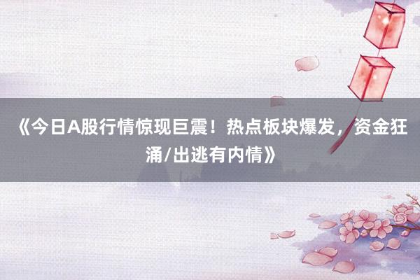 《今日A股行情惊现巨震！热点板块爆发，资金狂涌/出逃有内情》