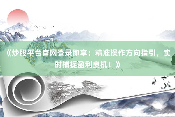 《炒股平台官网登录即享：精准操作方向指引，实时捕捉盈利良机！》