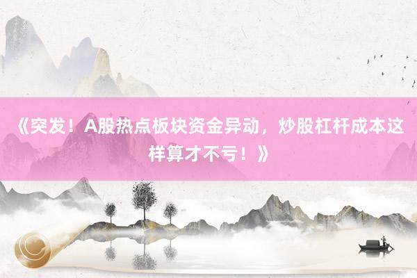《突发！A股热点板块资金异动，炒股杠杆成本这样算才不亏！》