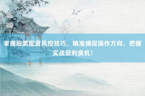 掌握股票配资风控技巧，精准捕捉操作方向，把握实战获利良机！