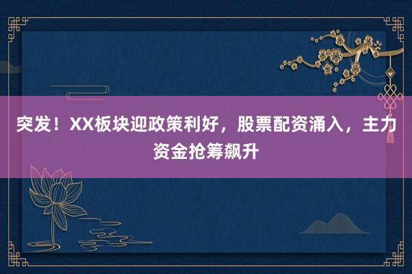 突发！XX板块迎政策利好，股票配资涌入，主力资金抢筹飙升