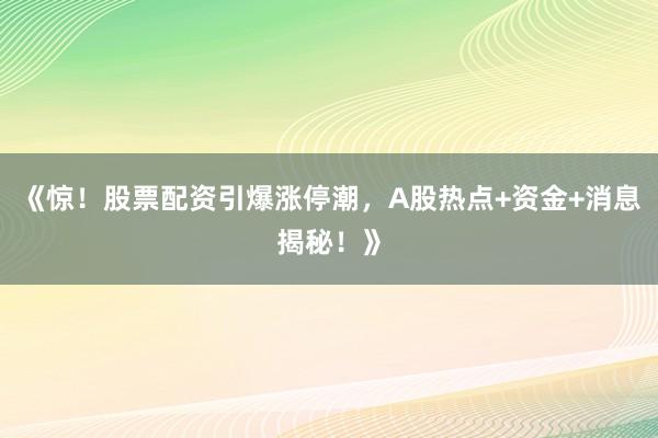 《惊！股票配资引爆涨停潮，A股热点+资金+消息揭秘！》