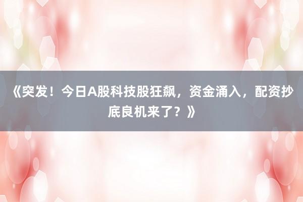 《突发！今日A股科技股狂飙，资金涌入，配资抄底良机来了？》