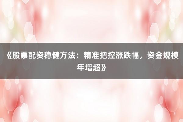 《股票配资稳健方法：精准把控涨跌幅，资金规模年增超》