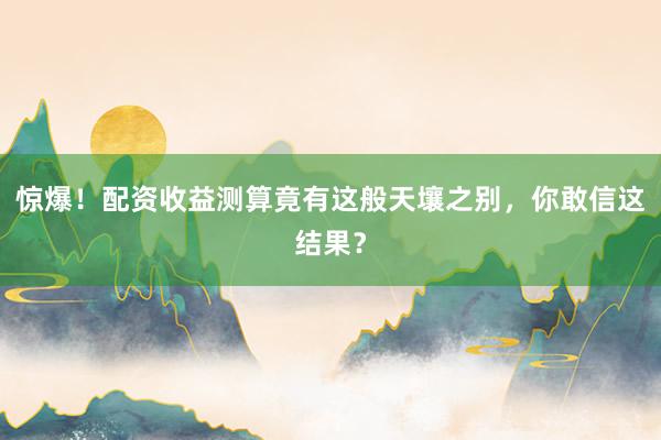 惊爆!配资收益测算竟有这般天壤之别,你敢信这结果?