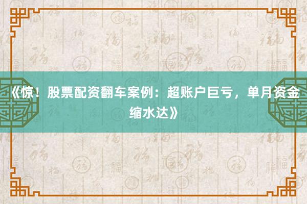 《惊！股票配资翻车案例：超账户巨亏，单月资金缩水达》