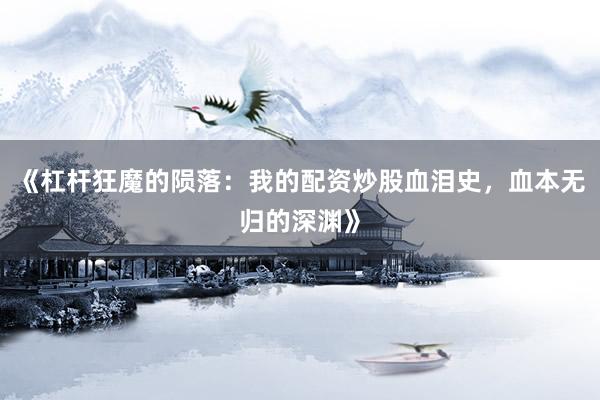 《杠杆狂魔的陨落:我的配资炒股血泪史,血本无归的深渊》