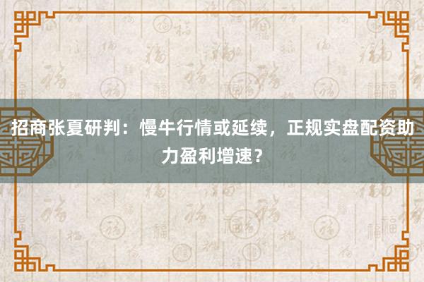 招商张夏研判：慢牛行情或延续，正规实盘配资助力盈利增速？