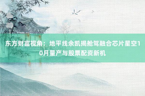 东方财富视角:地平线余凯揭舱驾融合芯片星空10月量产与股票配资新机