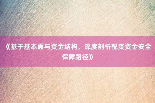 《基于基本面与资金结构，深度剖析配资资金安全保障路径》