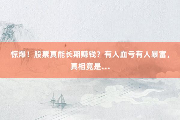 惊爆！股票真能长期赚钱？有人血亏有人暴富，真相竟是…