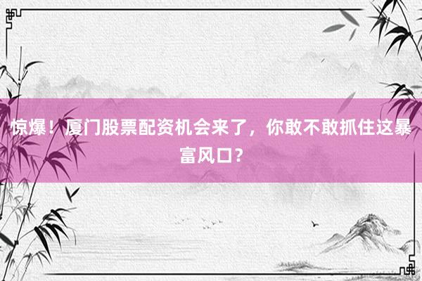 惊爆！厦门股票配资机会来了，你敢不敢抓住这暴富风口？