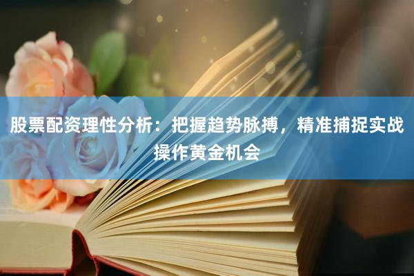 股票配资理性分析：把握趋势脉搏，精准捕捉实战操作黄金机会