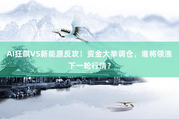AI狂飙VS新能源反攻！资金大举调仓，谁将领涨下一轮行情？