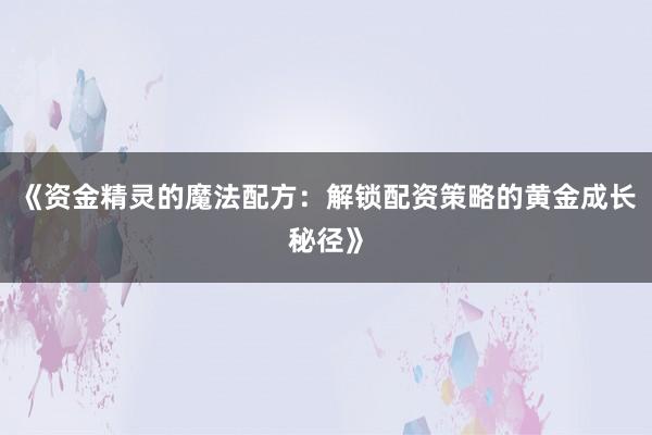 《资金精灵的魔法配方：解锁配资策略的黄金成长秘径》