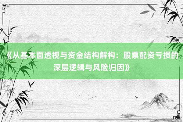 《从基本面透视与资金结构解构：股票配资亏损的深层逻辑与风险归因》