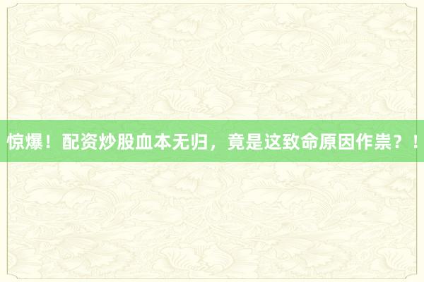 惊爆！配资炒股血本无归，竟是这致命原因作祟？！