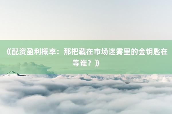 《配资盈利概率:那把藏在市场迷雾里的金钥匙在等谁?》