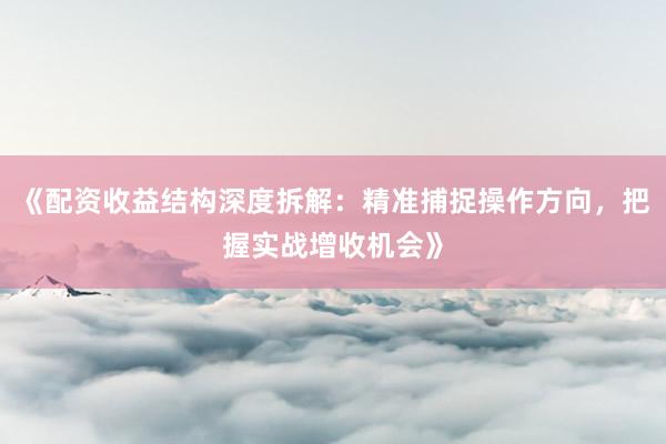 《配资收益结构深度拆解:精准捕捉操作方向,把握实战增收机会》
