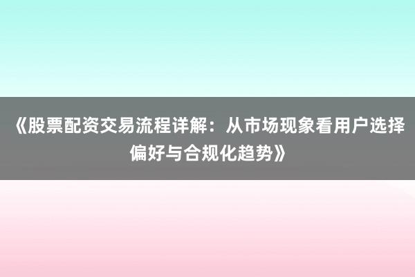 《股票配资交易流程详解：从市场现象看用户选择偏好与合规化趋势》