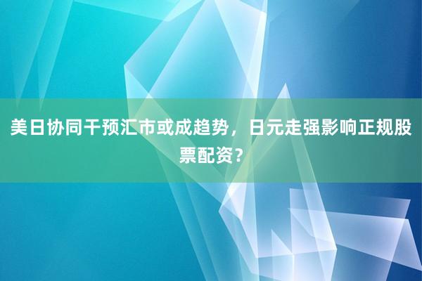 美日协同干预汇市或成趋势,日元走强影响正规股票配资?