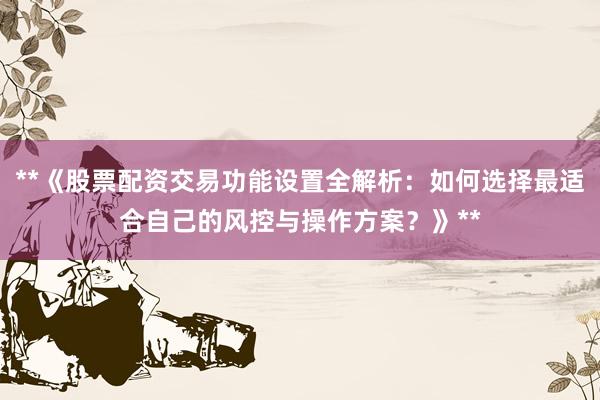 **《股票配资交易功能设置全解析：如何选择最适合自己的风控与操作方案？》**
