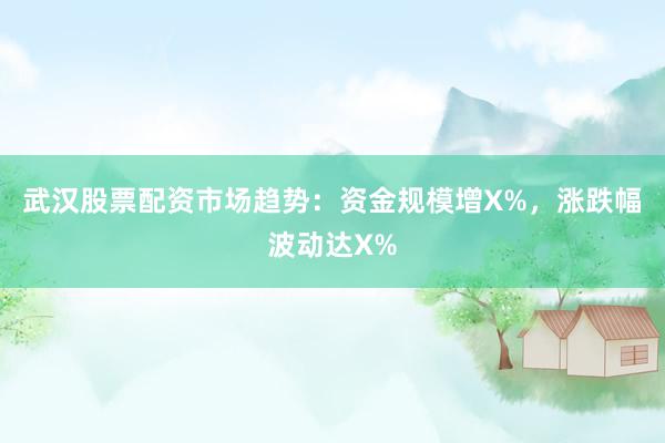 武汉股票配资市场趋势：资金规模增X%，涨跌幅波动达X%